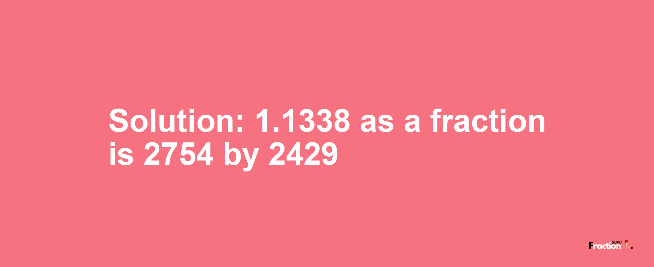 Solution:1.1338 as a fraction is 2754/2429